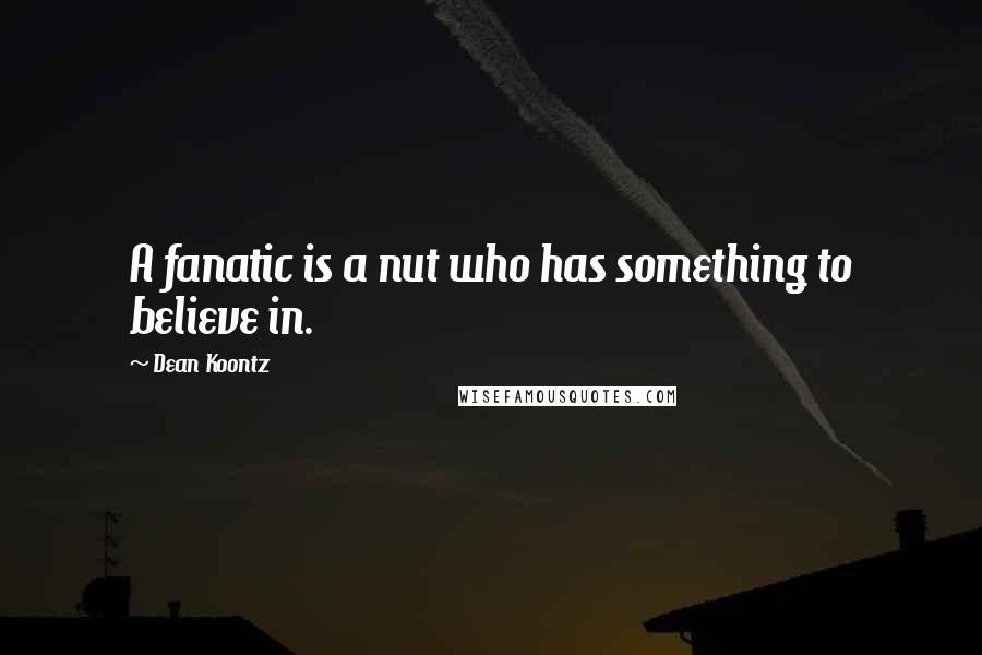 Dean Koontz Quotes: A fanatic is a nut who has something to believe in.