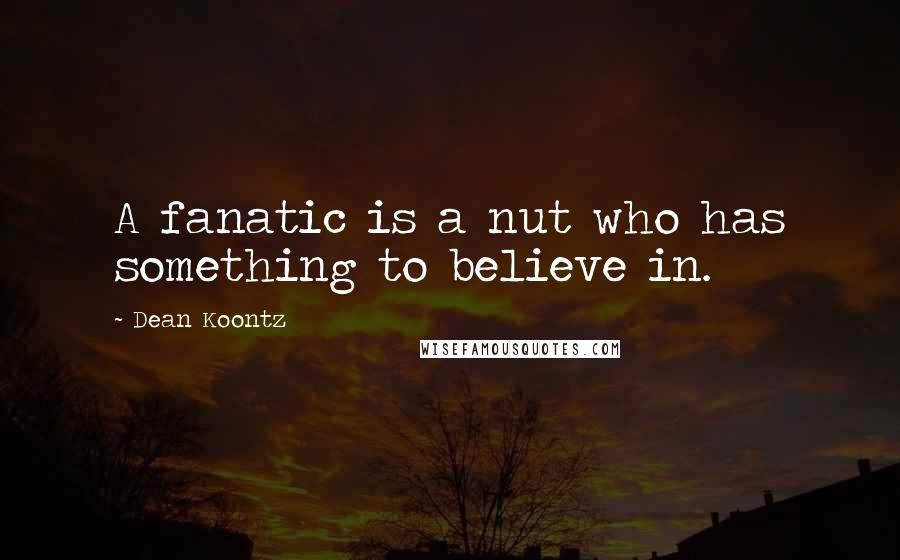 Dean Koontz Quotes: A fanatic is a nut who has something to believe in.