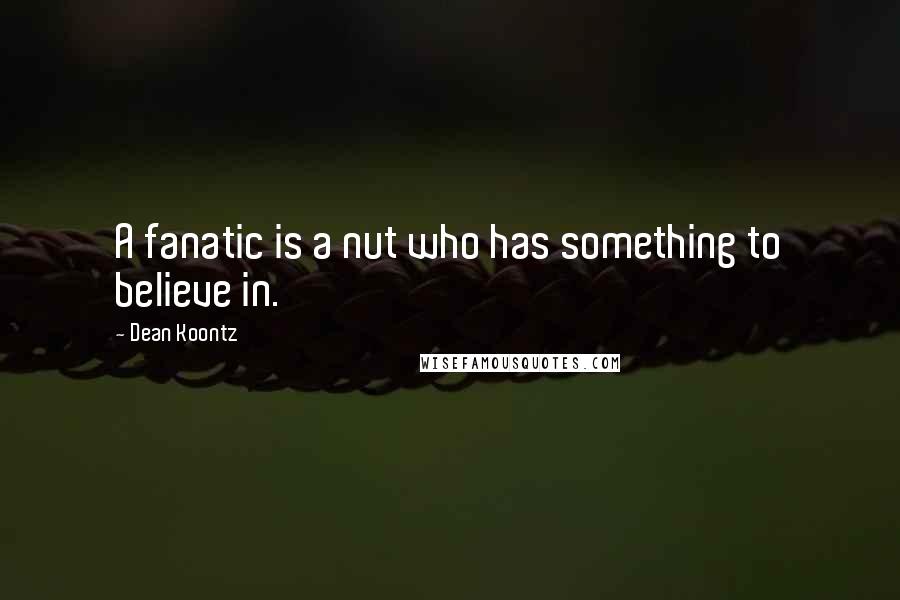 Dean Koontz Quotes: A fanatic is a nut who has something to believe in.