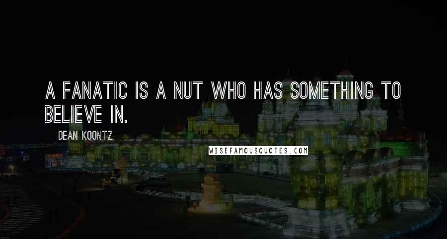 Dean Koontz Quotes: A fanatic is a nut who has something to believe in.