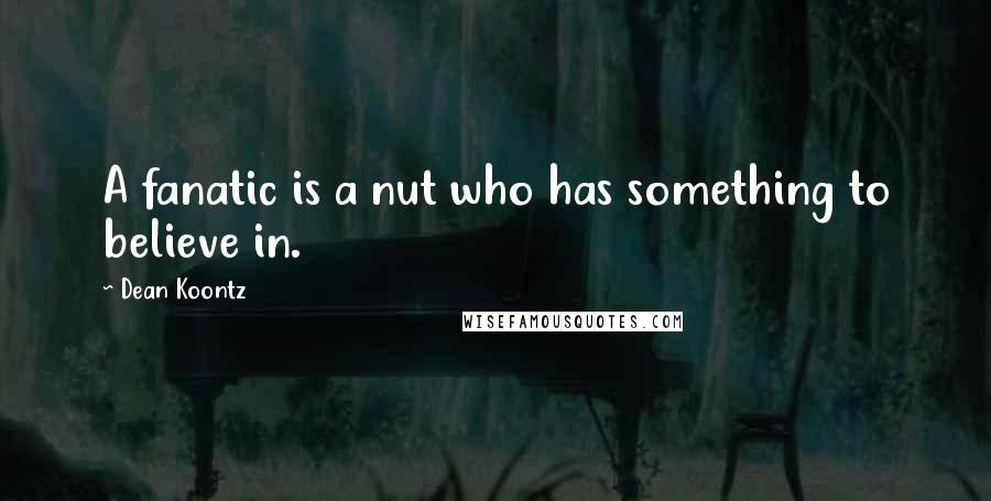 Dean Koontz Quotes: A fanatic is a nut who has something to believe in.