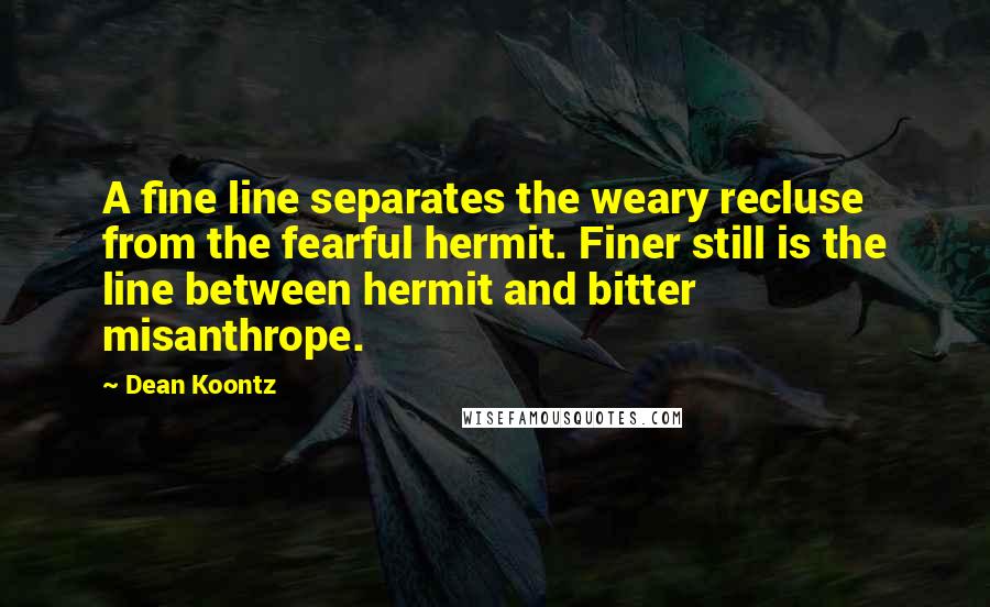 Dean Koontz Quotes: A fine line separates the weary recluse from the fearful hermit. Finer still is the line between hermit and bitter misanthrope.