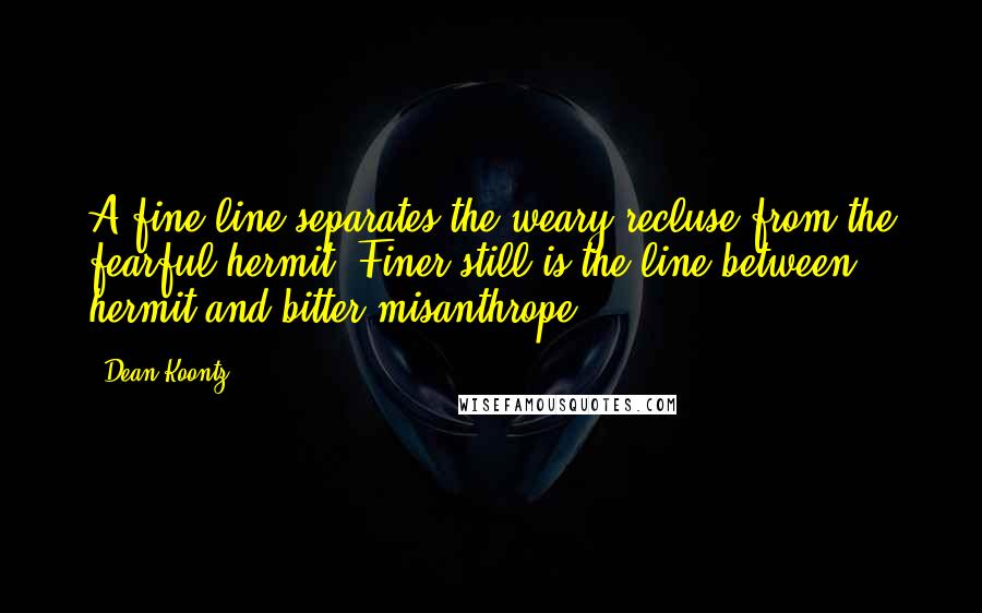 Dean Koontz Quotes: A fine line separates the weary recluse from the fearful hermit. Finer still is the line between hermit and bitter misanthrope.