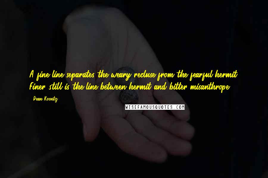 Dean Koontz Quotes: A fine line separates the weary recluse from the fearful hermit. Finer still is the line between hermit and bitter misanthrope.
