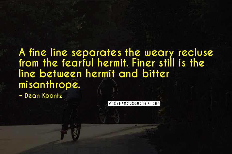 Dean Koontz Quotes: A fine line separates the weary recluse from the fearful hermit. Finer still is the line between hermit and bitter misanthrope.