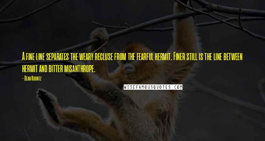 Dean Koontz Quotes: A fine line separates the weary recluse from the fearful hermit. Finer still is the line between hermit and bitter misanthrope.