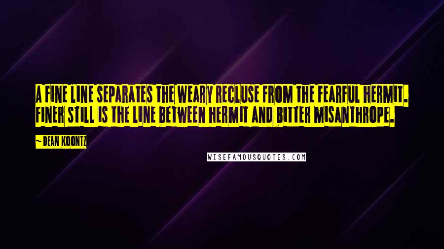 Dean Koontz Quotes: A fine line separates the weary recluse from the fearful hermit. Finer still is the line between hermit and bitter misanthrope.