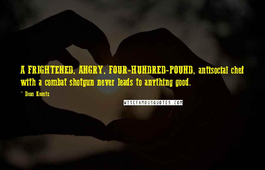 Dean Koontz Quotes: A FRIGHTENED, ANGRY, FOUR-HUNDRED-POUND, antisocial chef with a combat shotgun never leads to anything good.