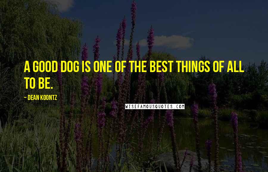 Dean Koontz Quotes: A good dog is one of the best things of all to be.