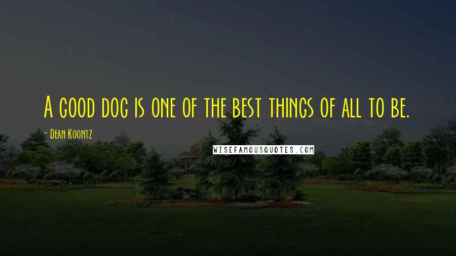Dean Koontz Quotes: A good dog is one of the best things of all to be.