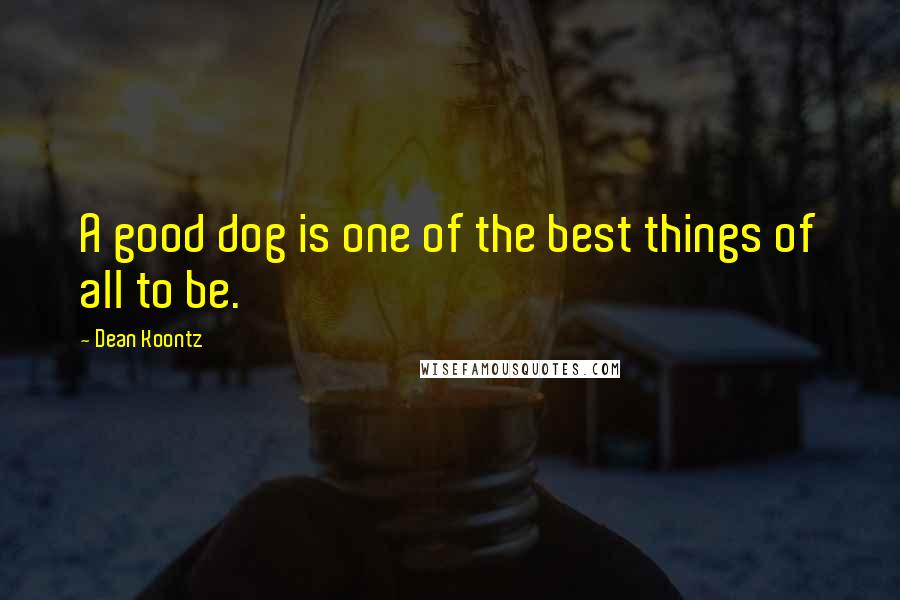 Dean Koontz Quotes: A good dog is one of the best things of all to be.
