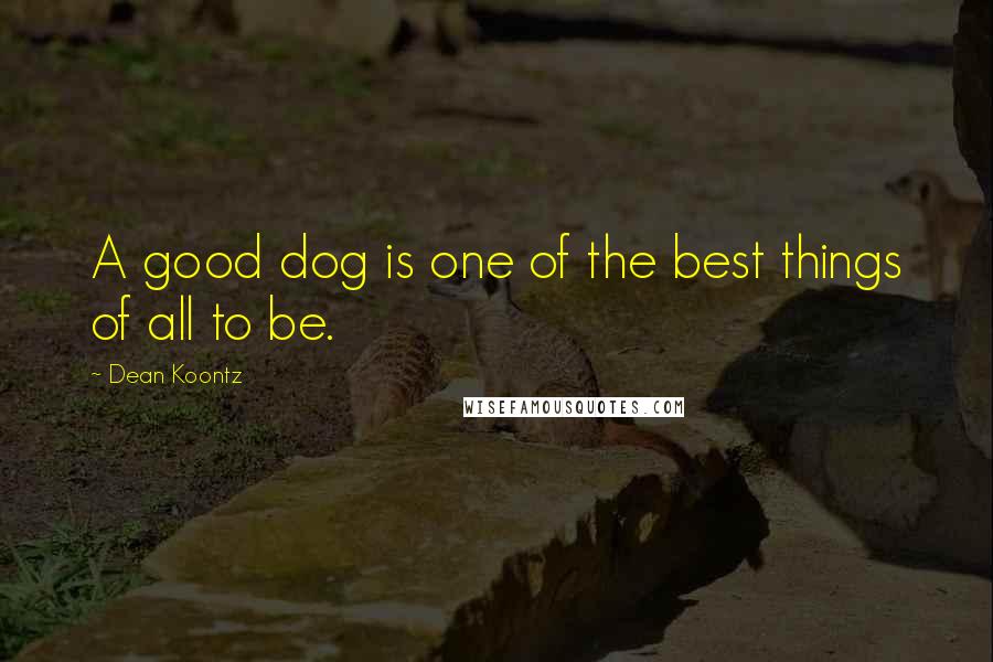 Dean Koontz Quotes: A good dog is one of the best things of all to be.