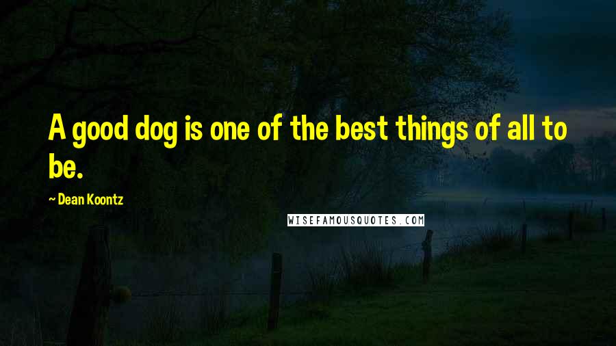 Dean Koontz Quotes: A good dog is one of the best things of all to be.