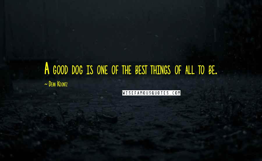 Dean Koontz Quotes: A good dog is one of the best things of all to be.