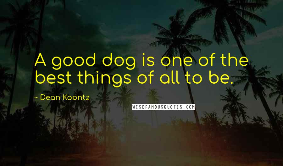 Dean Koontz Quotes: A good dog is one of the best things of all to be.