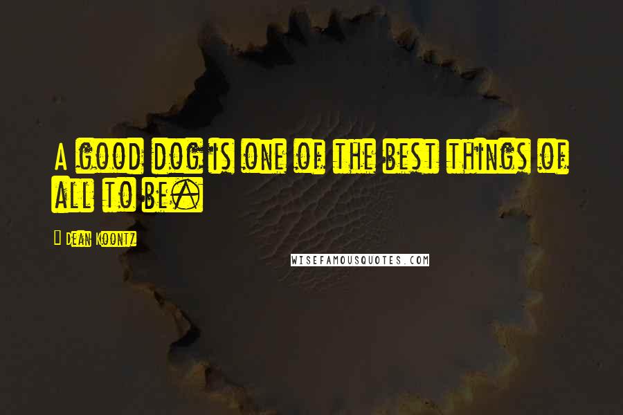 Dean Koontz Quotes: A good dog is one of the best things of all to be.
