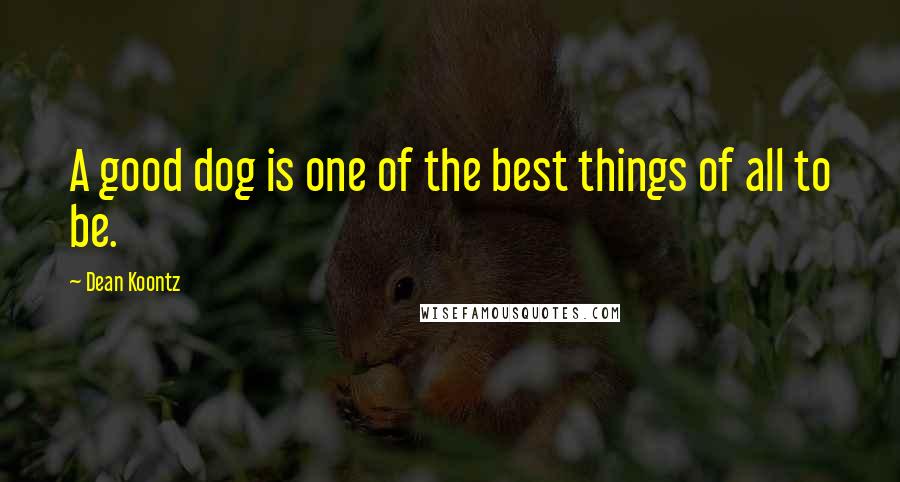 Dean Koontz Quotes: A good dog is one of the best things of all to be.