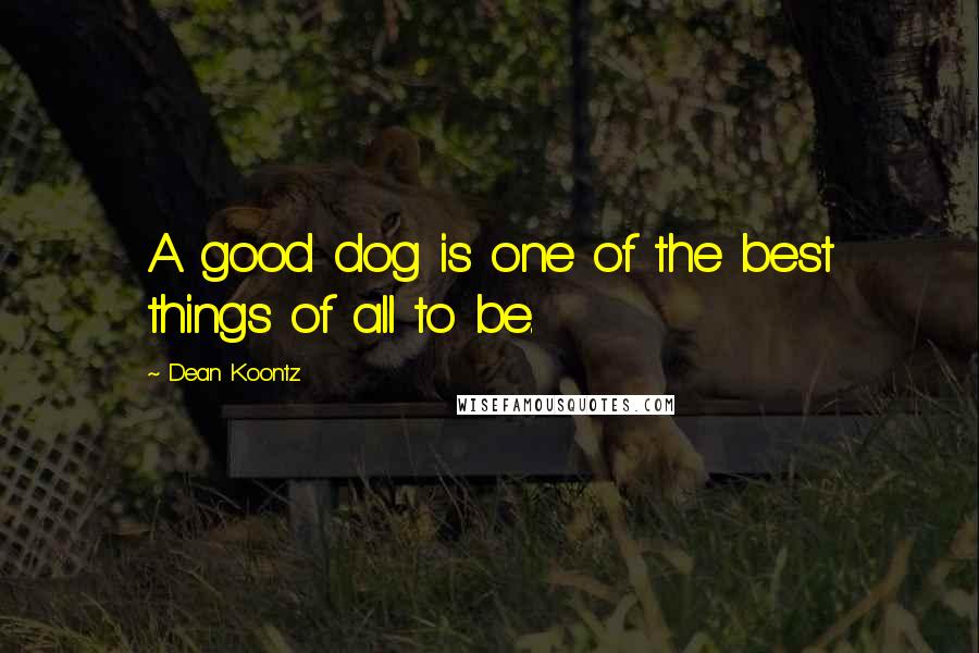 Dean Koontz Quotes: A good dog is one of the best things of all to be.