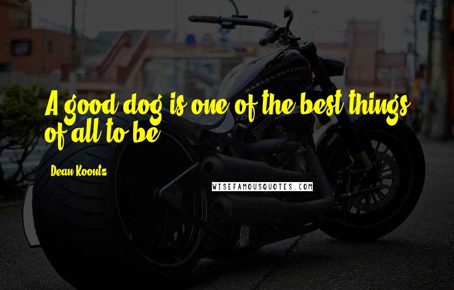 Dean Koontz Quotes: A good dog is one of the best things of all to be.