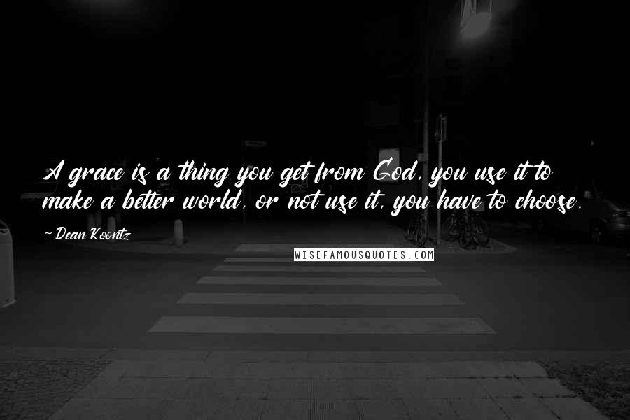 Dean Koontz Quotes: A grace is a thing you get from God, you use it to make a better world, or not use it, you have to choose.