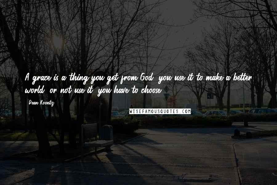 Dean Koontz Quotes: A grace is a thing you get from God, you use it to make a better world, or not use it, you have to choose.