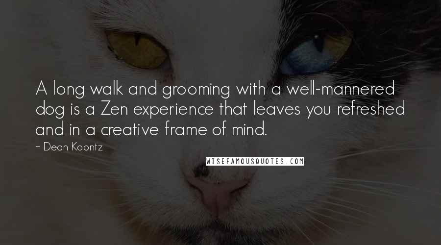 Dean Koontz Quotes: A long walk and grooming with a well-mannered dog is a Zen experience that leaves you refreshed and in a creative frame of mind.