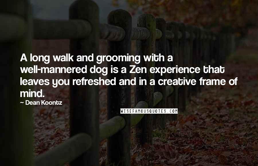 Dean Koontz Quotes: A long walk and grooming with a well-mannered dog is a Zen experience that leaves you refreshed and in a creative frame of mind.