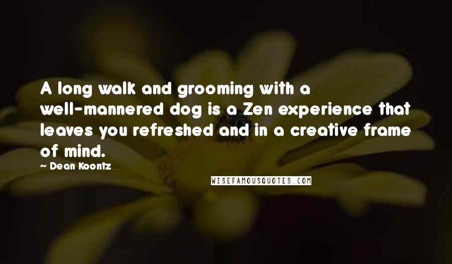 Dean Koontz Quotes: A long walk and grooming with a well-mannered dog is a Zen experience that leaves you refreshed and in a creative frame of mind.