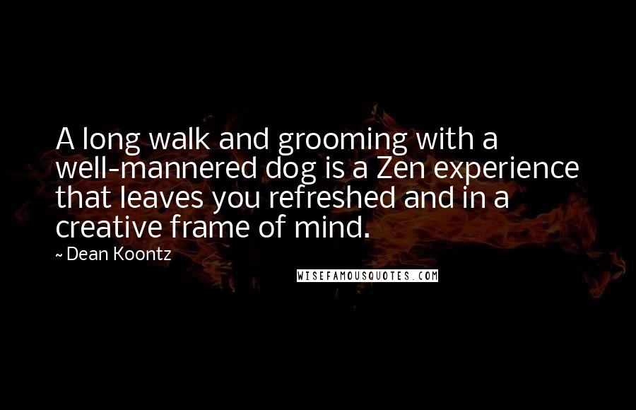 Dean Koontz Quotes: A long walk and grooming with a well-mannered dog is a Zen experience that leaves you refreshed and in a creative frame of mind.