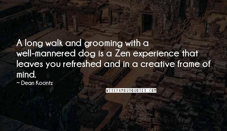 Dean Koontz Quotes: A long walk and grooming with a well-mannered dog is a Zen experience that leaves you refreshed and in a creative frame of mind.