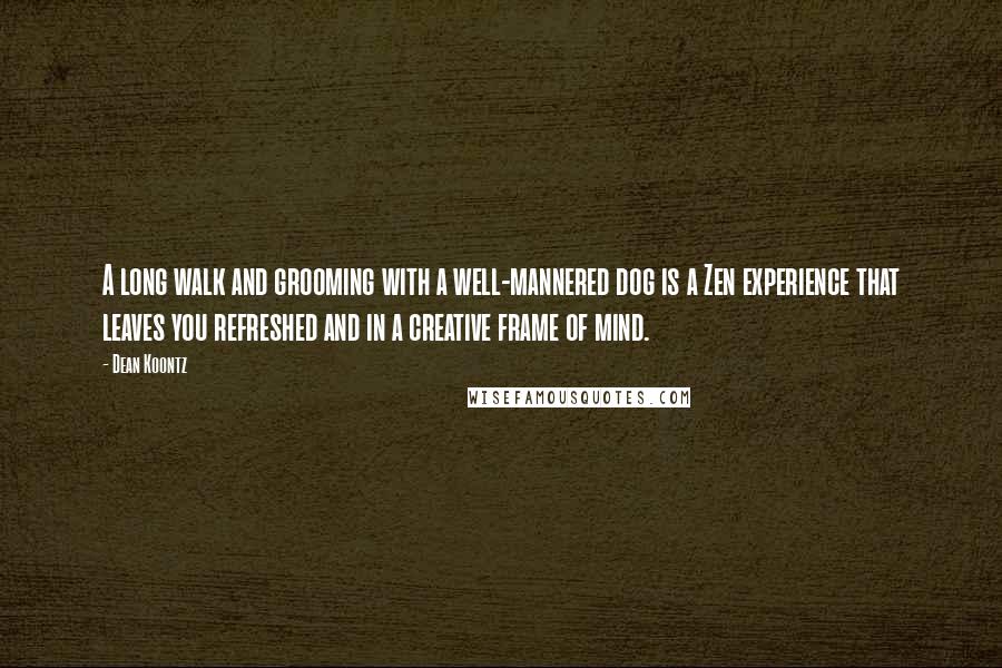 Dean Koontz Quotes: A long walk and grooming with a well-mannered dog is a Zen experience that leaves you refreshed and in a creative frame of mind.