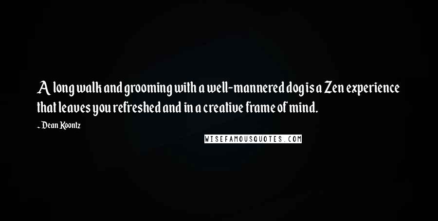 Dean Koontz Quotes: A long walk and grooming with a well-mannered dog is a Zen experience that leaves you refreshed and in a creative frame of mind.