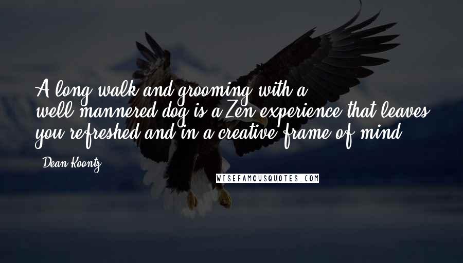 Dean Koontz Quotes: A long walk and grooming with a well-mannered dog is a Zen experience that leaves you refreshed and in a creative frame of mind.