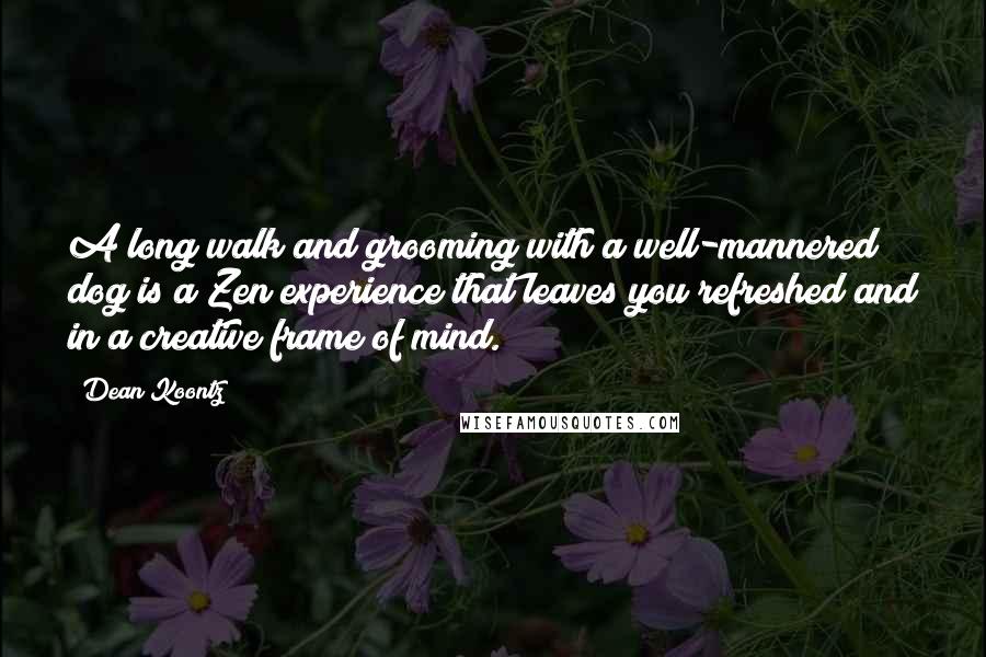 Dean Koontz Quotes: A long walk and grooming with a well-mannered dog is a Zen experience that leaves you refreshed and in a creative frame of mind.