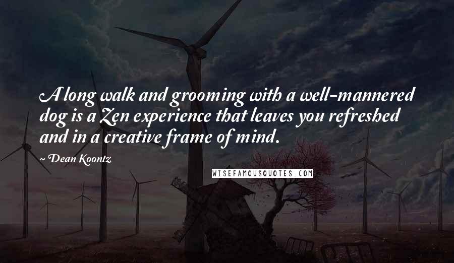 Dean Koontz Quotes: A long walk and grooming with a well-mannered dog is a Zen experience that leaves you refreshed and in a creative frame of mind.