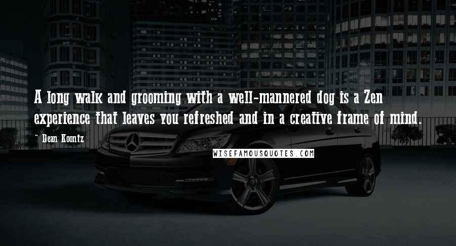 Dean Koontz Quotes: A long walk and grooming with a well-mannered dog is a Zen experience that leaves you refreshed and in a creative frame of mind.