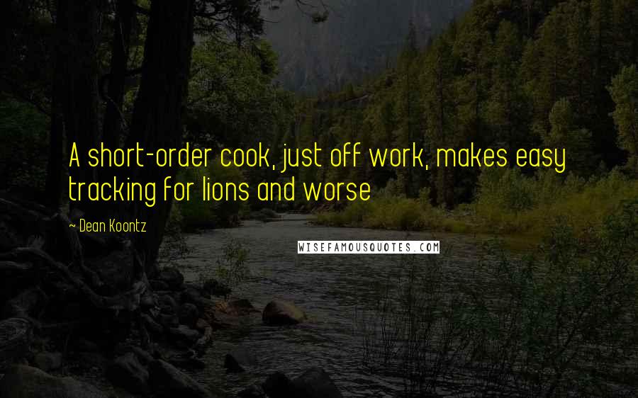 Dean Koontz Quotes: A short-order cook, just off work, makes easy tracking for lions and worse