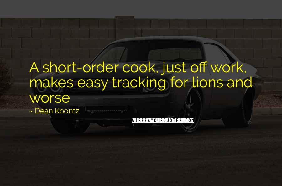 Dean Koontz Quotes: A short-order cook, just off work, makes easy tracking for lions and worse