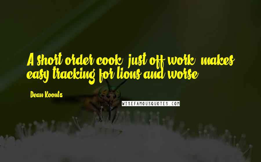 Dean Koontz Quotes: A short-order cook, just off work, makes easy tracking for lions and worse