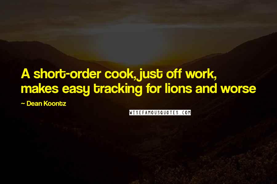 Dean Koontz Quotes: A short-order cook, just off work, makes easy tracking for lions and worse