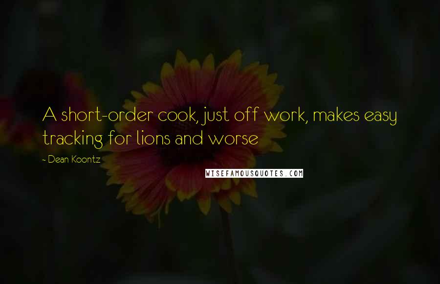 Dean Koontz Quotes: A short-order cook, just off work, makes easy tracking for lions and worse