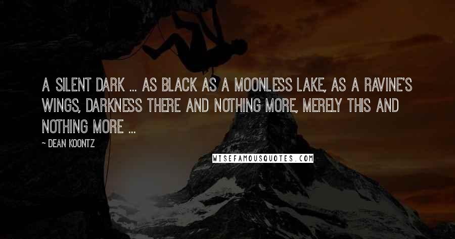 Dean Koontz Quotes: A silent dark ... as black as a moonless lake, as a ravine's wings, darkness there and nothing more, merely this and nothing more ...