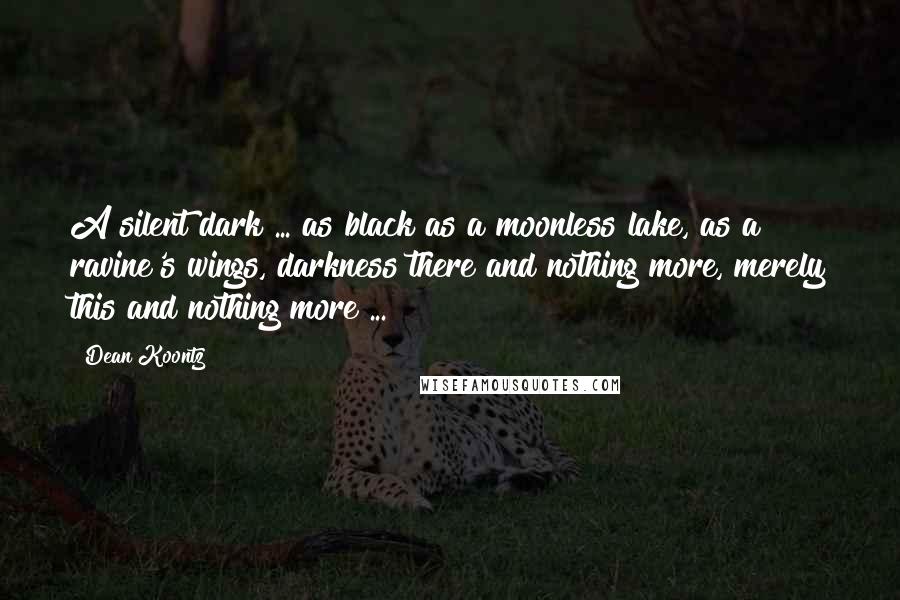 Dean Koontz Quotes: A silent dark ... as black as a moonless lake, as a ravine's wings, darkness there and nothing more, merely this and nothing more ...