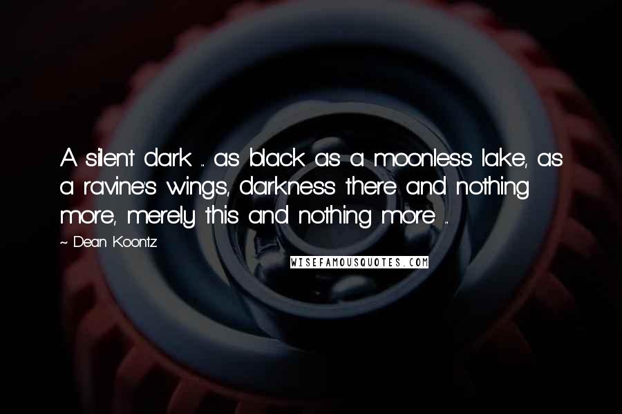 Dean Koontz Quotes: A silent dark ... as black as a moonless lake, as a ravine's wings, darkness there and nothing more, merely this and nothing more ...