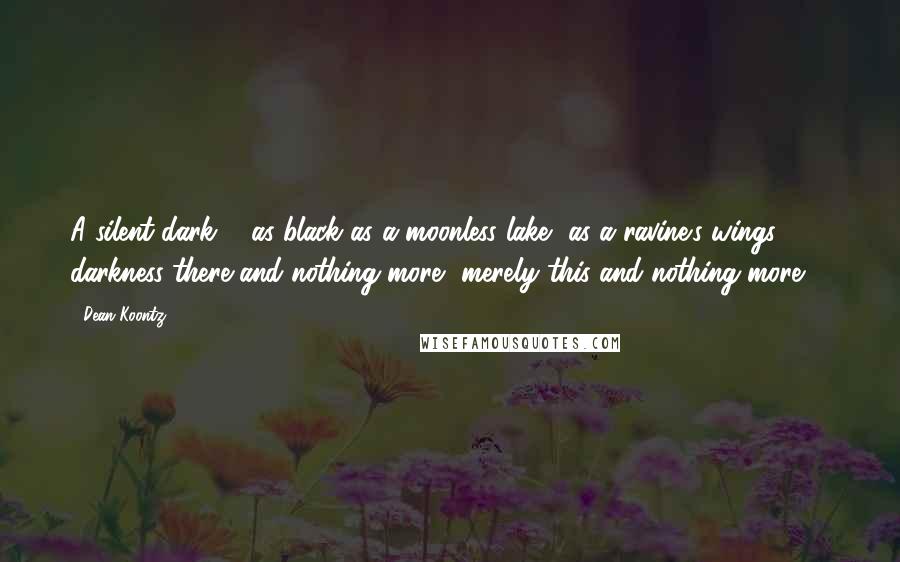 Dean Koontz Quotes: A silent dark ... as black as a moonless lake, as a ravine's wings, darkness there and nothing more, merely this and nothing more ...