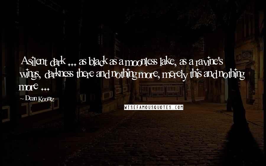 Dean Koontz Quotes: A silent dark ... as black as a moonless lake, as a ravine's wings, darkness there and nothing more, merely this and nothing more ...