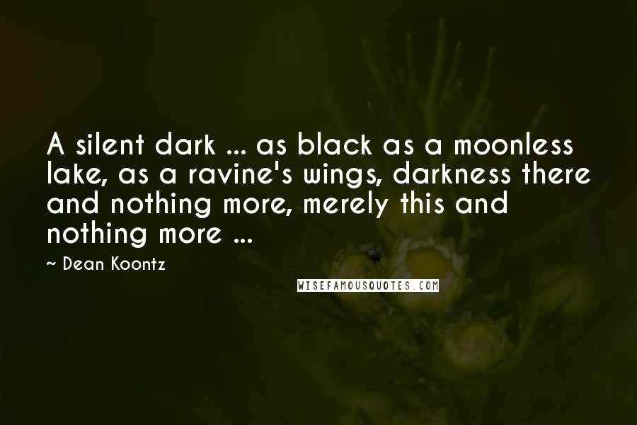 Dean Koontz Quotes: A silent dark ... as black as a moonless lake, as a ravine's wings, darkness there and nothing more, merely this and nothing more ...