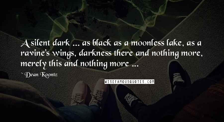 Dean Koontz Quotes: A silent dark ... as black as a moonless lake, as a ravine's wings, darkness there and nothing more, merely this and nothing more ...