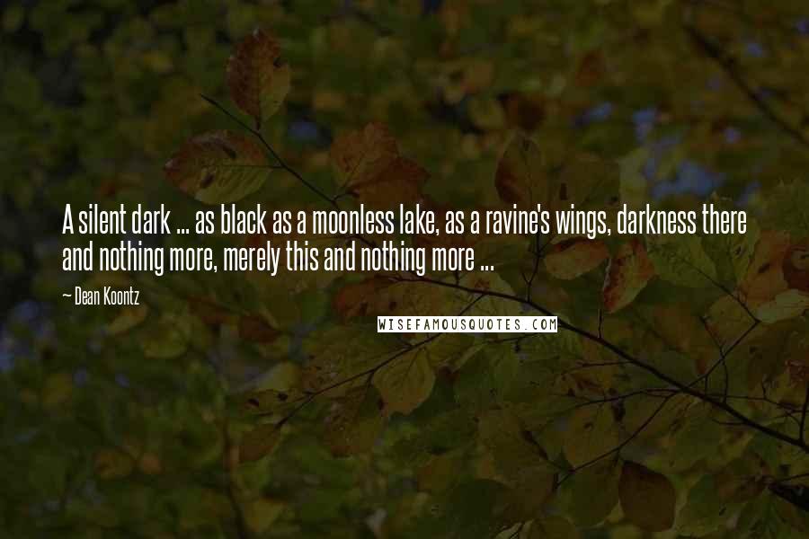 Dean Koontz Quotes: A silent dark ... as black as a moonless lake, as a ravine's wings, darkness there and nothing more, merely this and nothing more ...