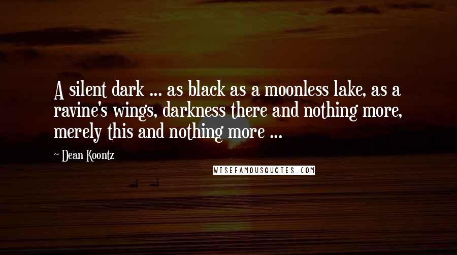 Dean Koontz Quotes: A silent dark ... as black as a moonless lake, as a ravine's wings, darkness there and nothing more, merely this and nothing more ...